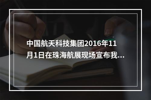 中国航天科技集团2016年11月1日在珠海航展现场宣布我国首