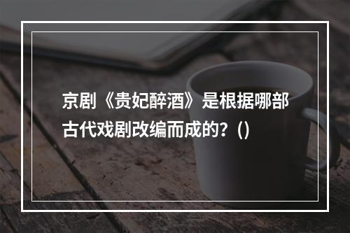 京剧《贵妃醉酒》是根据哪部古代戏剧改编而成的？()