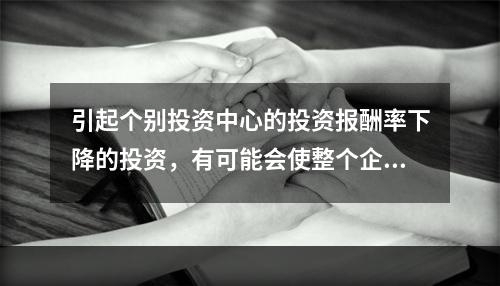 引起个别投资中心的投资报酬率下降的投资，有可能会使整个企业的