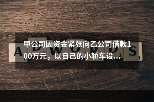 甲公司因资金紧张向乙公司借款100万元，以自己的小轿车设定抵