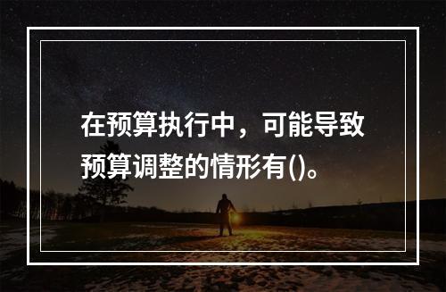 在预算执行中，可能导致预算调整的情形有()。