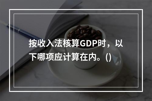 按收入法核算GDP时，以下哪项应计算在内。()