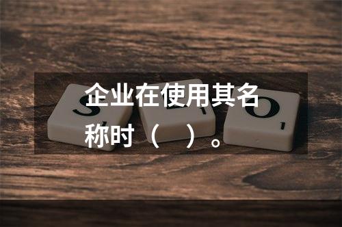 企业在使用其名称时（　）。