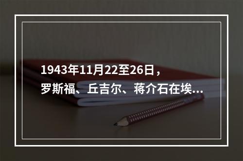 1943年11月22至26日，罗斯福、丘吉尔、蒋介石在埃及首