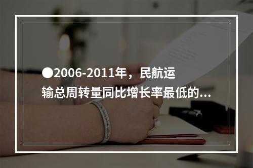 ●2006-2011年，民航运输总周转量同比增长率最低的年份