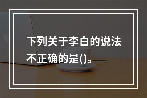 下列关于李白的说法不正确的是()。