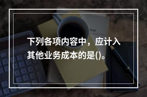 下列各项内容中，应计入其他业务成本的是()。