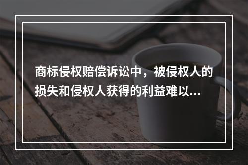 商标侵权赔偿诉讼中，被侵权人的损失和侵权人获得的利益难以确定