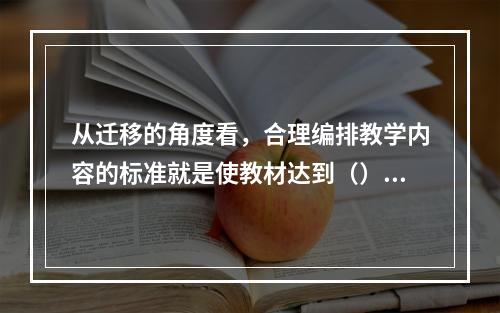 从迁移的角度看，合理编排教学内容的标准就是使教材达到（）、（