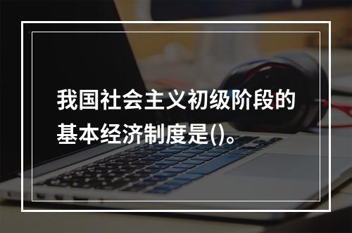 我国社会主义初级阶段的基本经济制度是()。