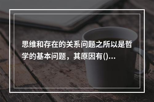 思维和存在的关系问题之所以是哲学的基本问题，其原因有()。