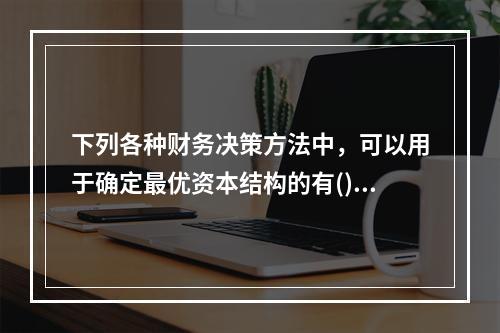 下列各种财务决策方法中，可以用于确定最优资本结构的有()。