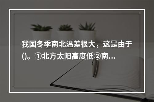 我国冬季南北温差很大，这是由于()。①北方太阳高度低②南方白