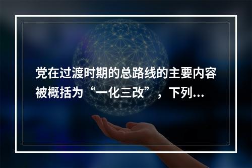 党在过渡时期的总路线的主要内容被概括为“一化三改”，下列不属