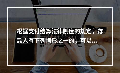 根据支付结算法律制度的规定，存款人有下列情形之一的，可以在异