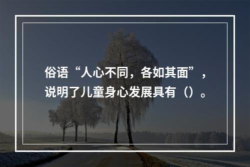 俗语“人心不同，各如其面”，说明了儿童身心发展具有（）。