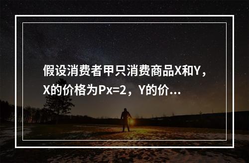 假设消费者甲只消费商品X和Y，X的价格为Px=2，Y的价格为