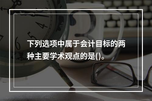 下列选项中属于会计目标的两种主要学术观点的是()。