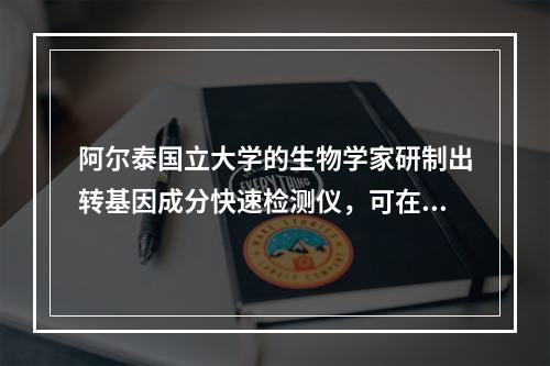 阿尔泰国立大学的生物学家研制出转基因成分快速检测仪，可在较短