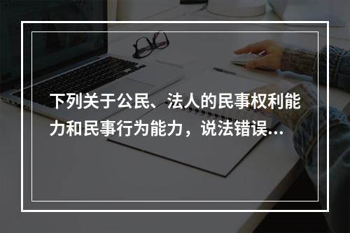 下列关于公民、法人的民事权利能力和民事行为能力，说法错误的是