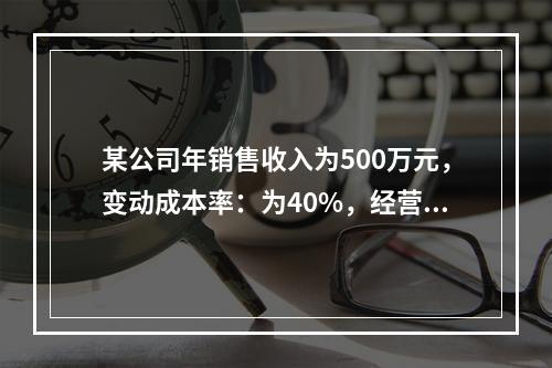 某公司年销售收入为500万元，变动成本率：为40%，经营杠杆