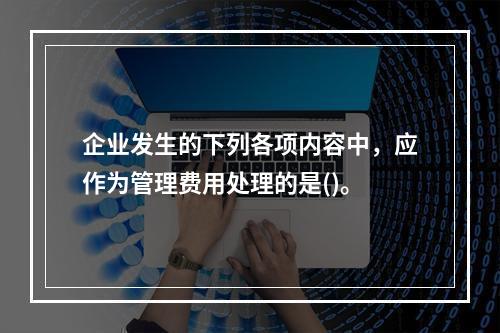 企业发生的下列各项内容中，应作为管理费用处理的是()。