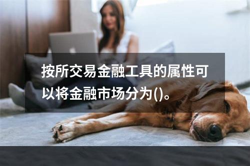 按所交易金融工具的属性可以将金融市场分为()。