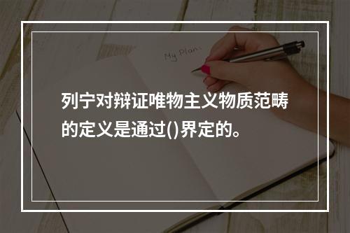 列宁对辩证唯物主义物质范畴的定义是通过()界定的。