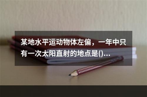 某地水平运动物体左偏，一年中只有一次太阳直射的地点是()。