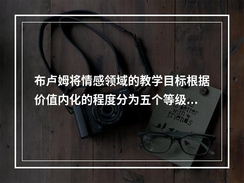 布卢姆将情感领域的教学目标根据价值内化的程度分为五个等级：接