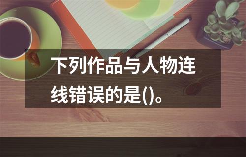 下列作品与人物连线错误的是()。