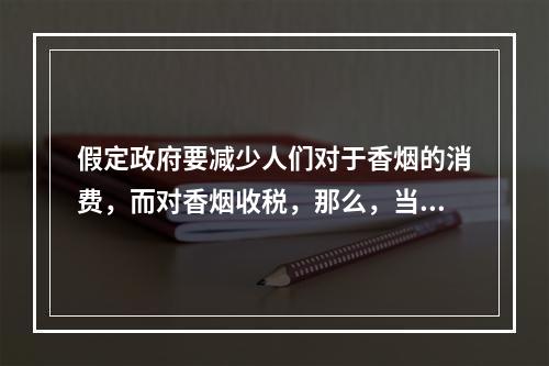 假定政府要减少人们对于香烟的消费，而对香烟收税，那么，当需求