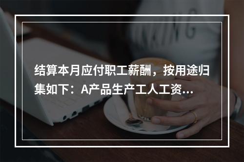 结算本月应付职工薪酬，按用途归集如下：A产品生产工人工资50