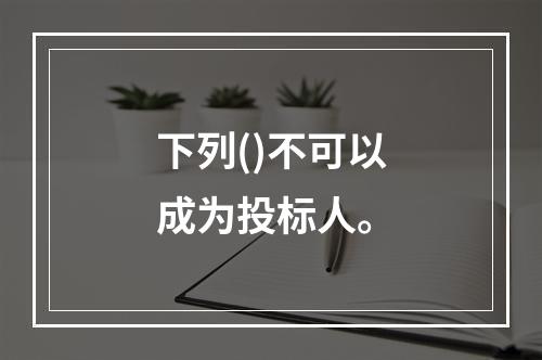 下列()不可以成为投标人。