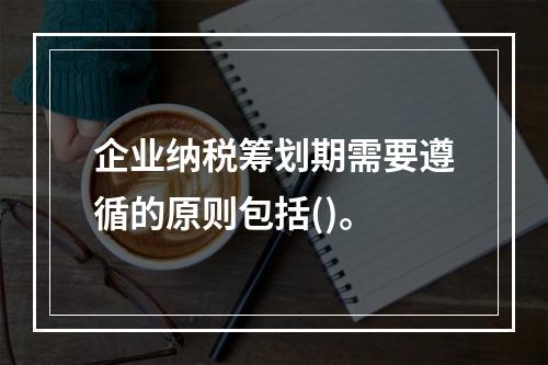 企业纳税筹划期需要遵循的原则包括()。