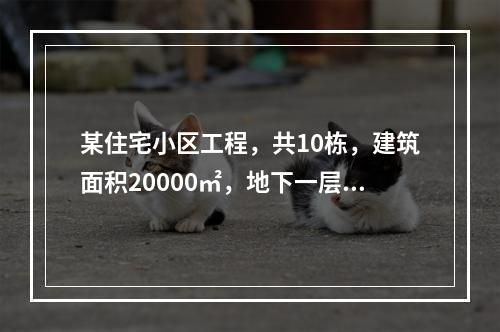 某住宅小区工程，共10栋，建筑面积20000㎡，地下一层，地