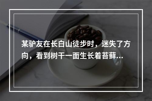 某驴友在长白山徒步时，迷失了方向，看到树干一面生长着苔藓，而