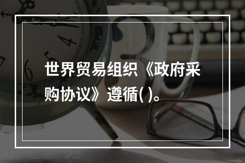 世界贸易组织《政府采购协议》遵循( )。