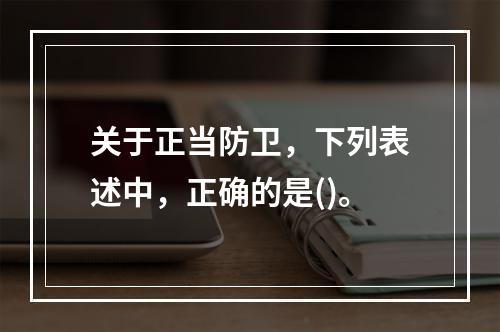 关于正当防卫，下列表述中，正确的是()。