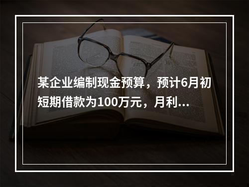 某企业编制现金预算，预计6月初短期借款为100万元，月利率为