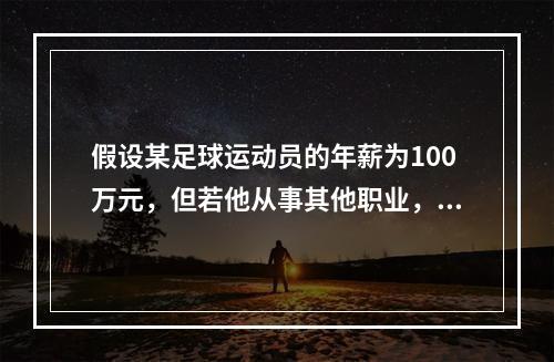 假设某足球运动员的年薪为100万元，但若他从事其他职业，最多