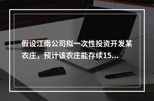 假设江南公司拟一次性投资开发某农庄，预计该农庄能存续15年，