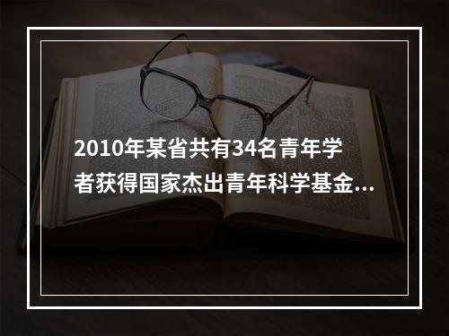 2010年某省共有34名青年学者获得国家杰出青年科学基金资助