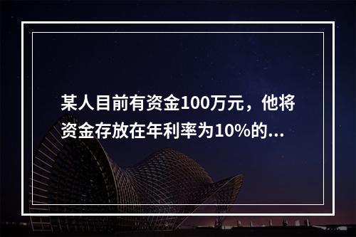 某人目前有资金100万元，他将资金存放在年利率为10%的金融