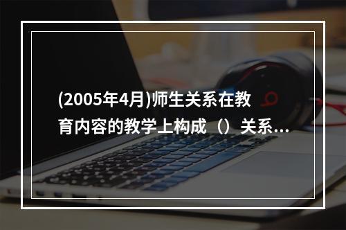 (2005年4月)师生关系在教育内容的教学上构成（）关系，在