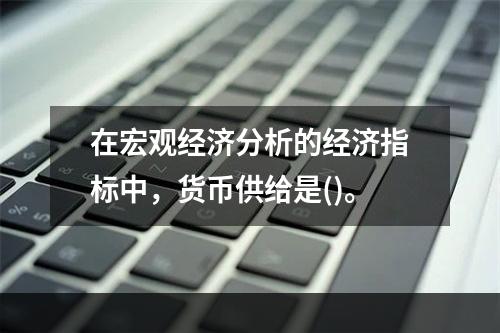 在宏观经济分析的经济指标中，货币供给是()。