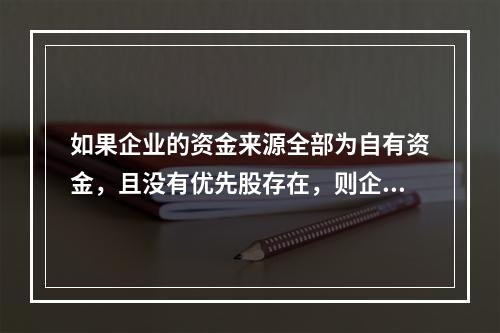 如果企业的资金来源全部为自有资金，且没有优先股存在，则企业财