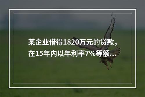 某企业借得1820万元的贷款，在15年内以年利率7%等额偿还