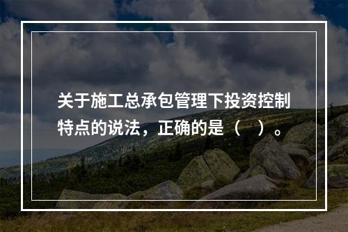 关于施工总承包管理下投资控制特点的说法，正确的是（　）。