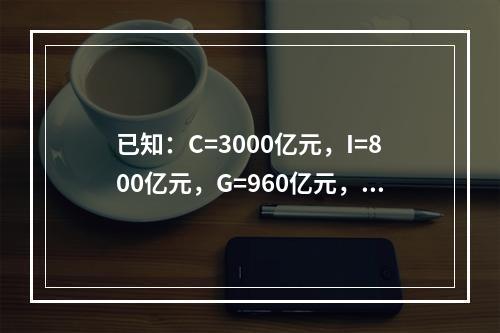 已知：C=3000亿元，I=800亿元，G=960亿元，X=